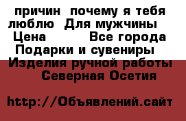 100 причин, почему я тебя люблю. Для мужчины. › Цена ­ 700 - Все города Подарки и сувениры » Изделия ручной работы   . Северная Осетия